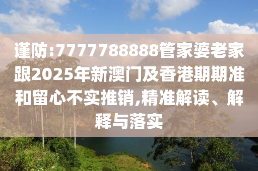 謹(jǐn)防:7777788888管家婆老家跟2025年新澳門(mén)及香港期期準(zhǔn)和留心不實(shí)推銷(xiāo),精準(zhǔn)解讀、解釋與落實(shí)