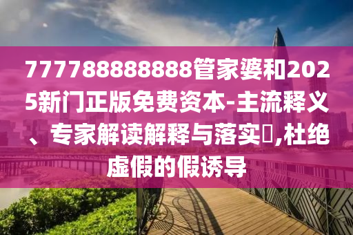 777788888888管家婆和2025新門正版免費資本-主流釋義、專家解讀解釋與落實?,杜絕虛假的假誘導