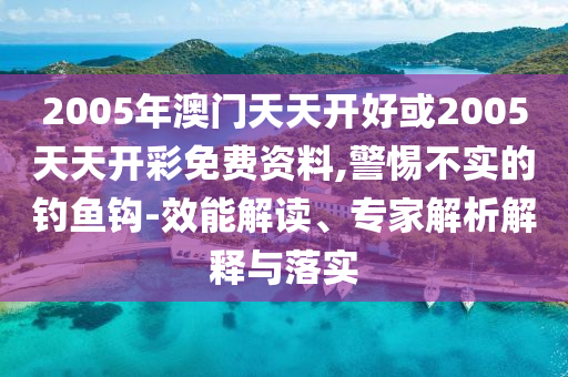 2005年澳門天天開(kāi)好或2005天天開(kāi)彩免費(fèi)資料,警惕不實(shí)的釣魚(yú)鉤-效能解讀、專家解析解釋與落實(shí)