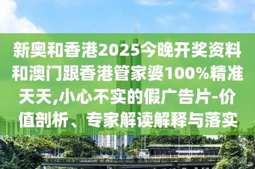 新奧和香港2025今晚開獎資料和澳門跟香港管家婆100%精準(zhǔn)天天,小心不實(shí)的假廣告片-價(jià)值剖析、專家解讀解釋與落實(shí)