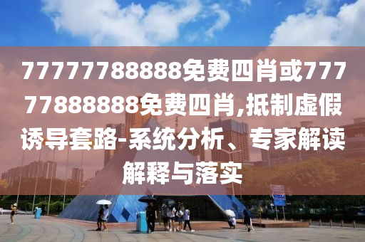 77777788888免費(fèi)四肖或77777888888免費(fèi)四肖,抵制虛假誘導(dǎo)套路-系統(tǒng)分析、專家解讀解釋與落實