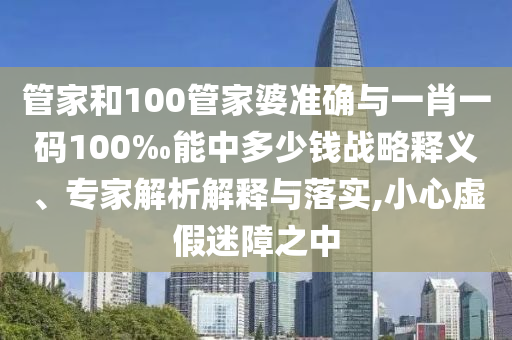 管家和100管家婆準確與一肖一碼100‰能中多少錢戰(zhàn)略釋義、專家解析解釋與落實,小心虛假迷障之中