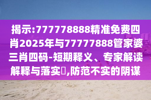 揭示:777778888精準(zhǔn)免費(fèi)四肖2025年與77777888管家婆三肖四碼-短期釋義、專(zhuān)家解讀解釋與落實(shí)?,防范不實(shí)的陰謀