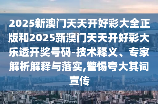 2025新澳門天天開(kāi)好彩大全正版和2025新澳門天天開(kāi)好彩大樂(lè)透開(kāi)獎(jiǎng)號(hào)碼-技術(shù)釋義、專家解析解釋與落實(shí),警惕夸大其詞宣傳