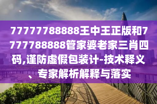 77777788888王中王正版和7777788888管家婆老家三肖四碼,謹(jǐn)防虛假包裝計(jì)-技術(shù)釋義、專家解析解釋與落實(shí)