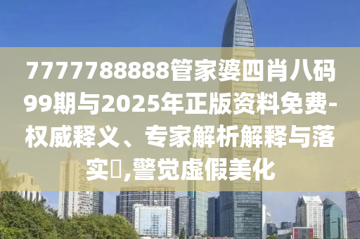 7777788888管家婆四肖八碼99期與2025年正版資料免費(fèi)-權(quán)威釋義、專家解析解釋與落實(shí)?,警覺虛假美化