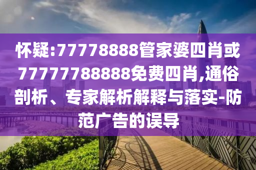 懷疑:77778888管家婆四肖或77777788888免費(fèi)四肖,通俗剖析、專家解析解釋與落實(shí)-防范廣告的誤導(dǎo)
