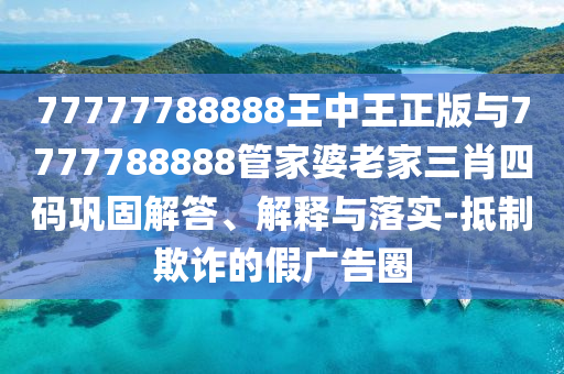 77777788888王中王正版與7777788888管家婆老家三肖四碼鞏固解答、解釋與落實-抵制欺詐的假廣告圈