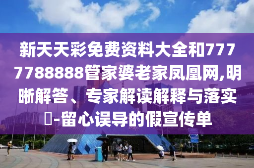 新天天彩免費資料大全和7777788888管家婆老家鳳凰網(wǎng),明晰解答、專家解讀解釋與落實?-留心誤導(dǎo)的假宣傳單