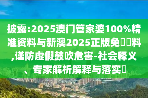 披露:2025澳門管家婆100%精準(zhǔn)資料與新澳2025正版免費資料,謹(jǐn)防虛假鼓吹危害-社會釋義、專家解析解釋與落實?