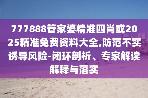 777888管家婆精準(zhǔn)四肖或2025精準(zhǔn)免費(fèi)資料大全,防范不實(shí)誘導(dǎo)風(fēng)險(xiǎn)-閉環(huán)剖析、專家解讀解釋與落實(shí)