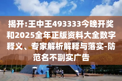 揭開:王中王493333今晚開獎(jiǎng)和2025全年正版資料大全數(shù)字釋義、專家解析解釋與落實(shí)-防范名不副實(shí)廣告