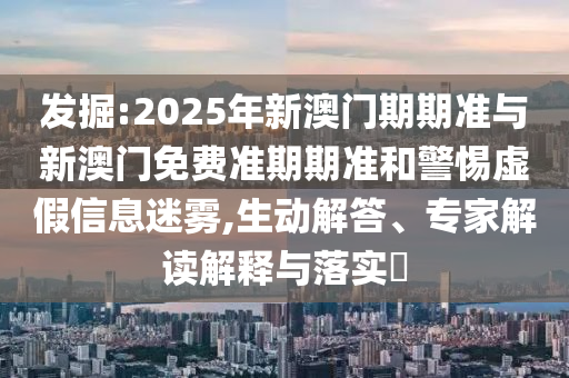 發(fā)掘:2025年新澳門期期準(zhǔn)與新澳門免費準(zhǔn)期期準(zhǔn)和警惕虛假信息迷霧,生動解答、專家解讀解釋與落實?