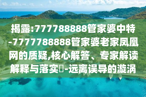揭露:777788888管家婆中特-7777788888管家婆老家鳳凰網(wǎng)的質(zhì)疑,核心解答、專家解讀解釋與落實(shí)?-遠(yuǎn)離誤導(dǎo)的漩渦
