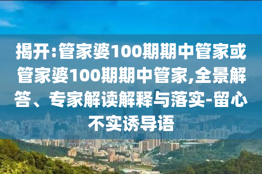 揭開:管家婆100期期中管家或管家婆100期期中管家,全景解答、專家解讀解釋與落實(shí)-留心不實(shí)誘導(dǎo)語(yǔ)
