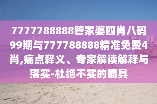 7777788888管家婆四肖八碼99期與777788888精準(zhǔn)免費(fèi)4肖,痛點(diǎn)釋義、專家解讀解釋與落實(shí)-杜絕不實(shí)的面具