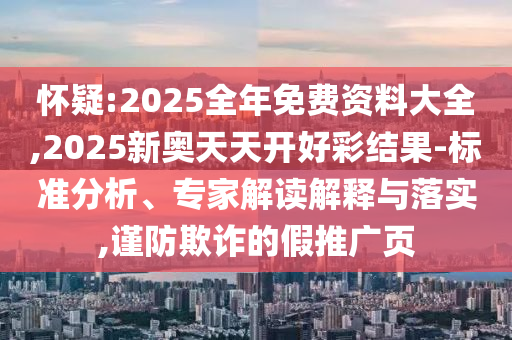 懷疑:2025全年免費資料大全,2025新奧天天開好彩結(jié)果-標準分析、專家解讀解釋與落實,謹防欺詐的假推廣頁