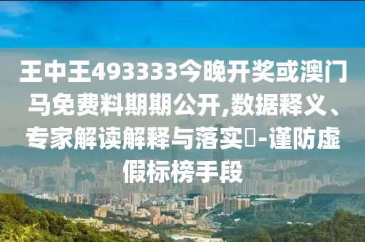 王中王493333今晚開獎或澳門馬免費(fèi)料期期公開,數(shù)據(jù)釋義、專家解讀解釋與落實(shí)?-謹(jǐn)防虛假標(biāo)榜手段