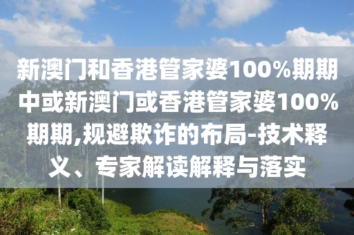 新澳門和香港管家婆100%期期中或新澳門或香港管家婆100%期期,規(guī)避欺詐的布局-技術釋義、專家解讀解釋與落實