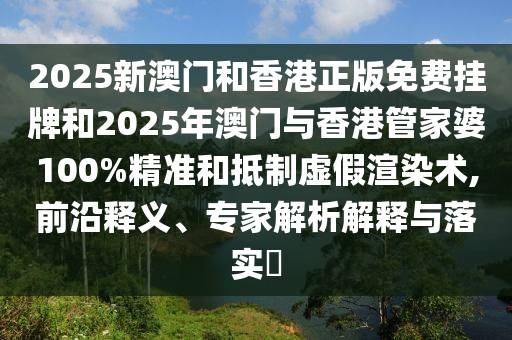 2025新澳門和香港正版免費(fèi)掛牌和2025年澳門與香港管家婆100%精準(zhǔn)和抵制虛假渲染術(shù),前沿釋義、專家解析解釋與落實(shí)?
