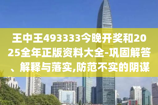 王中王493333今晚開獎(jiǎng)和2025全年正版資料大全-鞏固解答、解釋與落實(shí),防范不實(shí)的陰謀