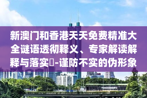 新澳門和香港天天免費(fèi)精準(zhǔn)大全謎語透徹釋義、專家解讀解釋與落實(shí)?-謹(jǐn)防不實(shí)的偽形象