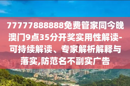 77777888888免費(fèi)管家同今晚澳門9點(diǎn)35分開獎實(shí)用性解讀-可持續(xù)解讀、專家解析解釋與落實(shí),防范名不副實(shí)廣告
