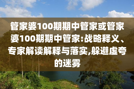 管家婆100期期中管家或管家婆100期期中管家:戰(zhàn)略釋義、專家解讀解釋與落實,躲避虛夸的迷霧