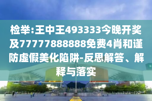 檢舉:王中王493333今晚開獎及77777888888免費4肖和謹(jǐn)防虛假美化陷阱-反思解答、解釋與落實