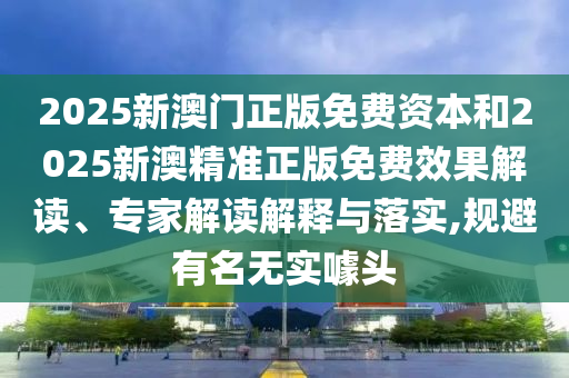 2025新澳門正版免費(fèi)資本和2025新澳精準(zhǔn)正版免費(fèi)效果解讀、專家解讀解釋與落實(shí),規(guī)避有名無實(shí)噱頭