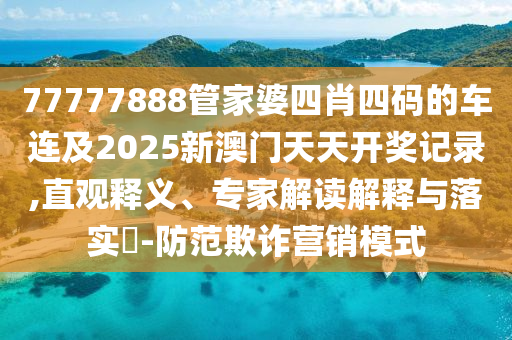 77777888管家婆四肖四碼的車連及2025新澳門天天開獎(jiǎng)記錄,直觀釋義、專家解讀解釋與落實(shí)?-防范欺詐營(yíng)銷模式