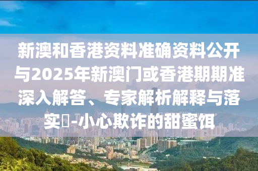 新澳和香港資料準(zhǔn)確資料公開(kāi)與2025年新澳門(mén)或香港期期準(zhǔn)深入解答、專(zhuān)家解析解釋與落實(shí)?-小心欺詐的甜蜜餌