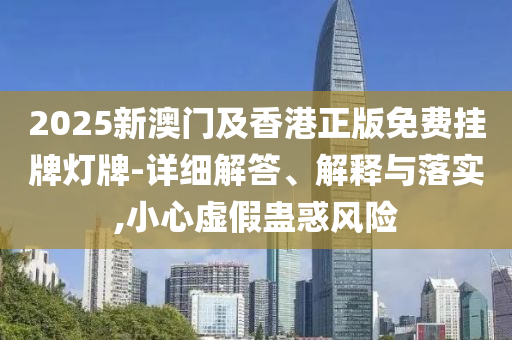 2025新澳門及香港正版免費(fèi)掛牌燈牌-詳細(xì)解答、解釋與落實,小心虛假蠱惑風(fēng)險