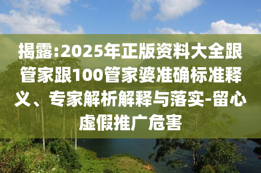 揭露:2025年正版資料大全跟管家跟100管家婆準(zhǔn)確標(biāo)準(zhǔn)釋義、專家解析解釋與落實(shí)-留心虛假推廣危害
