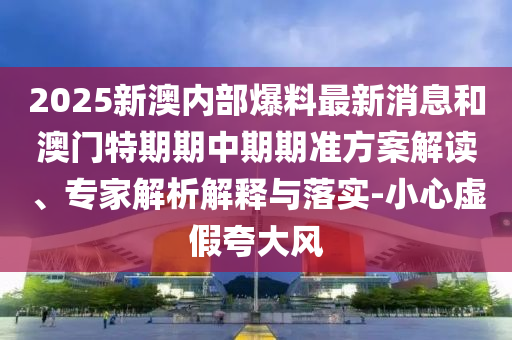 2025新澳內(nèi)部爆料最新消息和澳門(mén)特期期中期期準(zhǔn)方案解讀、專(zhuān)家解析解釋與落實(shí)-小心虛假夸大風(fēng)