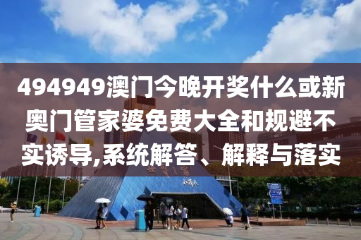 494949澳門今晚開獎什么或新奧門管家婆免費(fèi)大全和規(guī)避不實誘導(dǎo),系統(tǒng)解答、解釋與落實