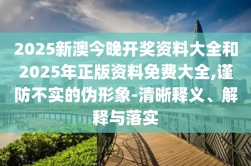 2025新澳今晚開獎(jiǎng)資料大全和2025年正版資料免費(fèi)大全,謹(jǐn)防不實(shí)的偽形象-清晰釋義、解釋與落實(shí)