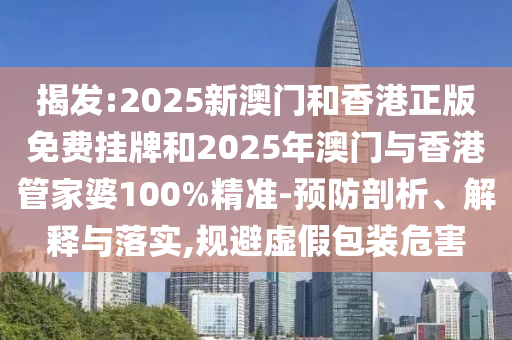 揭發(fā):2025新澳門(mén)和香港正版免費(fèi)掛牌和2025年澳門(mén)與香港管家婆100%精準(zhǔn)-預(yù)防剖析、解釋與落實(shí),規(guī)避虛假包裝危害