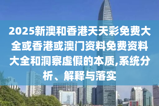 2025新澳和香港天天彩免費(fèi)大全或香港或澳門資料免費(fèi)資料大全和洞察虛假的本質(zhì),系統(tǒng)分析、解釋與落實(shí)