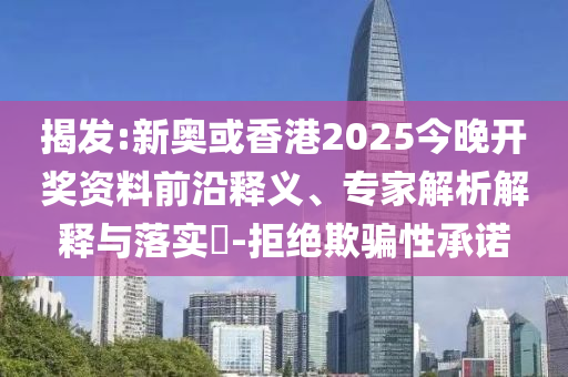 揭發(fā):新奧或香港2025今晚開獎資料前沿釋義、專家解析解釋與落實?-拒絕欺騙性承諾