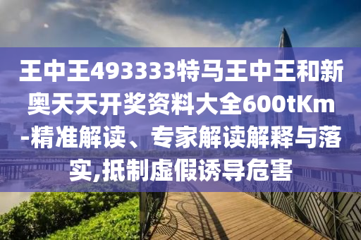 王中王493333特馬王中王和新奧天天開(kāi)獎(jiǎng)資料大全600tKm-精準(zhǔn)解讀、專家解讀解釋與落實(shí),抵制虛假誘導(dǎo)危害