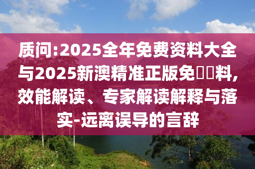 質(zhì)問:2025全年免費資料大全與2025新澳精準(zhǔn)正版免費資料,效能解讀、專家解讀解釋與落實-遠(yuǎn)離誤導(dǎo)的言辭