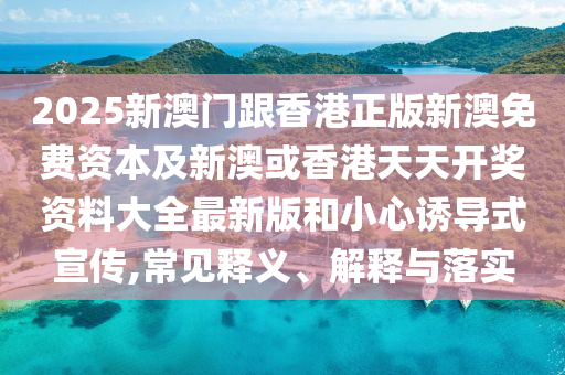 2025新澳門跟香港正版新澳免費(fèi)資本及新澳或香港天天開獎(jiǎng)資料大全最新版和小心誘導(dǎo)式宣傳,常見釋義、解釋與落實(shí)