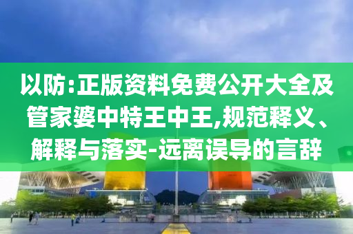 以防:正版資料免費(fèi)公開大全及管家婆中特王中王,規(guī)范釋義、解釋與落實(shí)-遠(yuǎn)離誤導(dǎo)的言辭