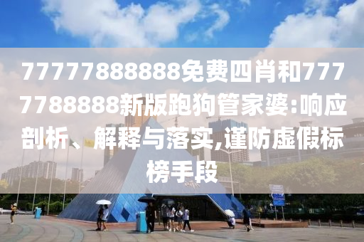 77777888888免費(fèi)四肖和7777788888新版跑狗管家婆:響應(yīng)剖析、解釋與落實(shí),謹(jǐn)防虛假標(biāo)榜手段