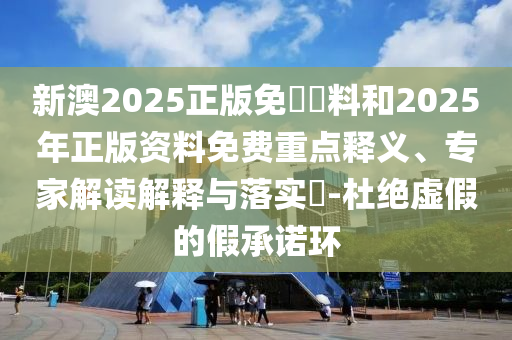 新澳2025正版免費(fèi)資料和2025年正版資料免費(fèi)重點(diǎn)釋義、專家解讀解釋與落實(shí)?-杜絕虛假的假承諾環(huán)