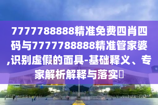 7777788888精準(zhǔn)免費(fèi)四肖四碼與7777788888精準(zhǔn)管家婆,識(shí)別虛假的面具-基礎(chǔ)釋義、專(zhuān)家解析解釋與落實(shí)?