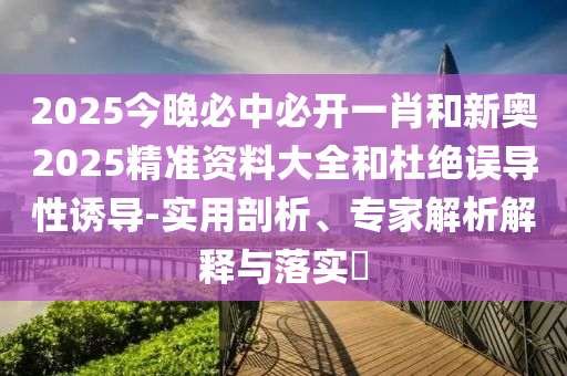 2025今晚必中必開一肖和新奧2025精準(zhǔn)資料大全和杜絕誤導(dǎo)性誘導(dǎo)-實(shí)用剖析、專家解析解釋與落實(shí)?