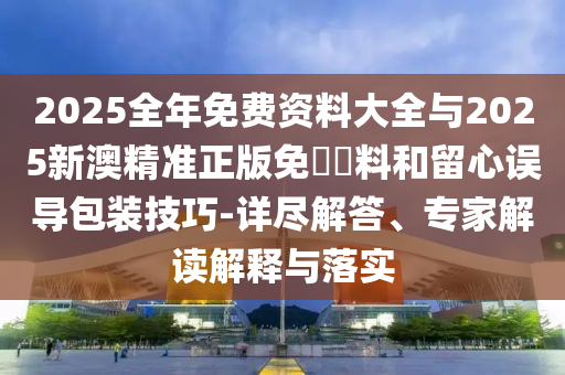 2025全年免費(fèi)資料大全與2025新澳精準(zhǔn)正版免費(fèi)資料和留心誤導(dǎo)包裝技巧-詳盡解答、專家解讀解釋與落實(shí)