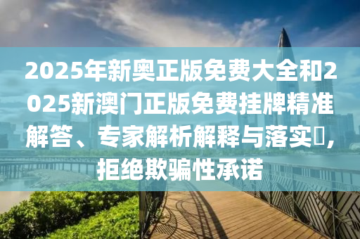 2025年新奧正版免費(fèi)大全和2025新澳門正版免費(fèi)掛牌精準(zhǔn)解答、專家解析解釋與落實(shí)?,拒絕欺騙性承諾